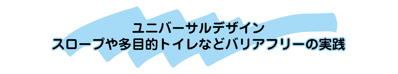 ユニバーサルデザイン
	スロープや多目的トイレなどバリアフリーの実践