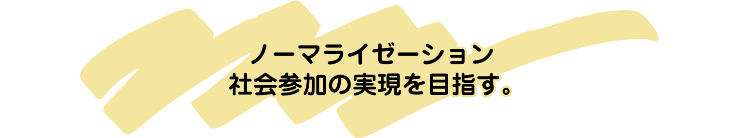 ノーマライゼーション
	社会参加の実現を目指す。